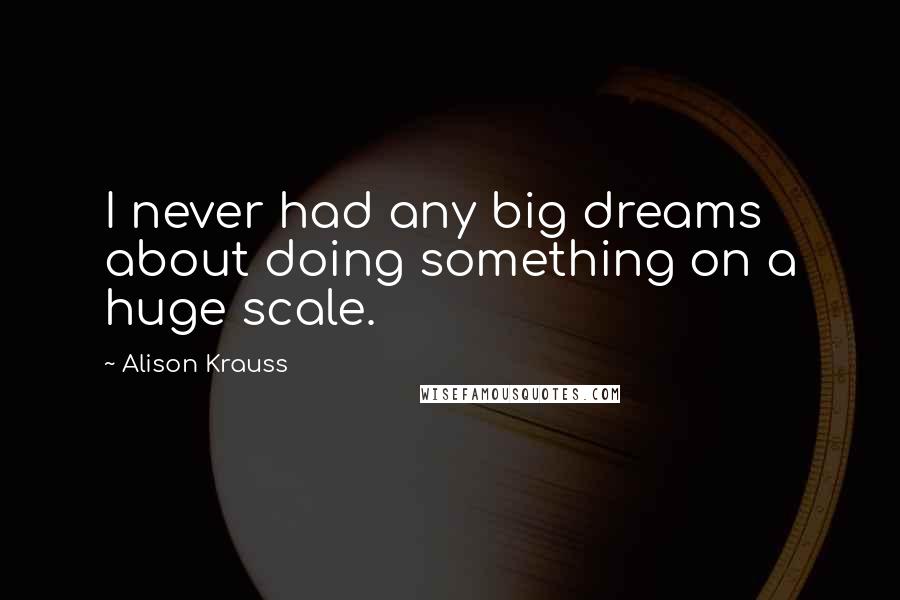 Alison Krauss Quotes: I never had any big dreams about doing something on a huge scale.