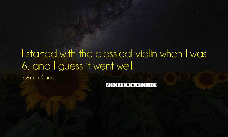Alison Krauss Quotes: I started with the classical violin when I was 6, and I guess it went well.