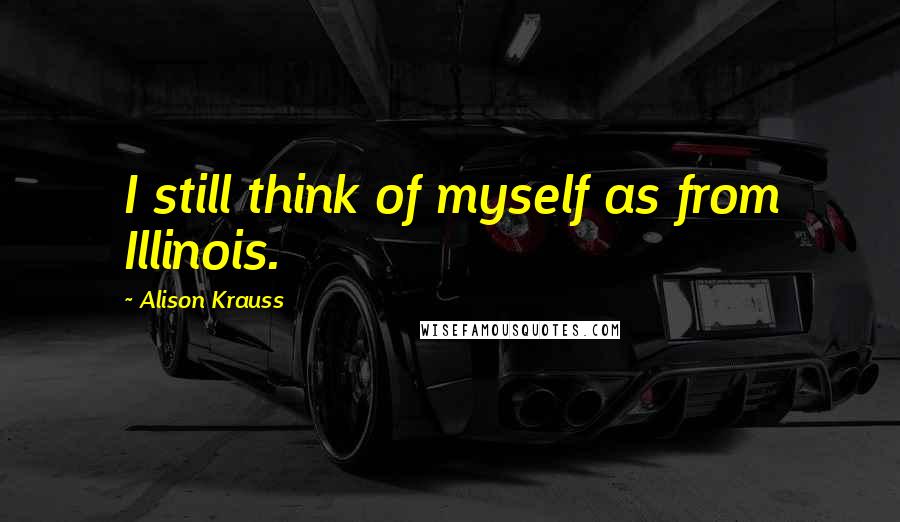 Alison Krauss Quotes: I still think of myself as from Illinois.
