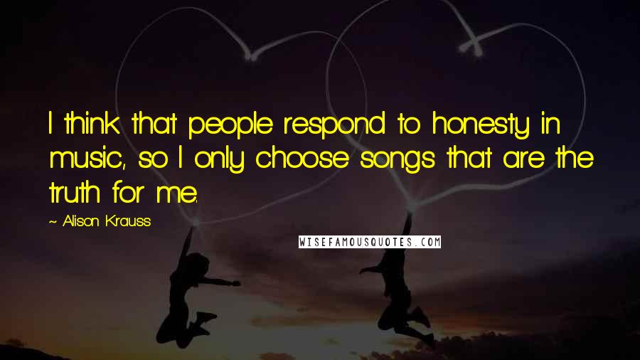 Alison Krauss Quotes: I think that people respond to honesty in music, so I only choose songs that are the truth for me.