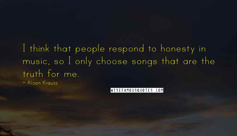 Alison Krauss Quotes: I think that people respond to honesty in music, so I only choose songs that are the truth for me.