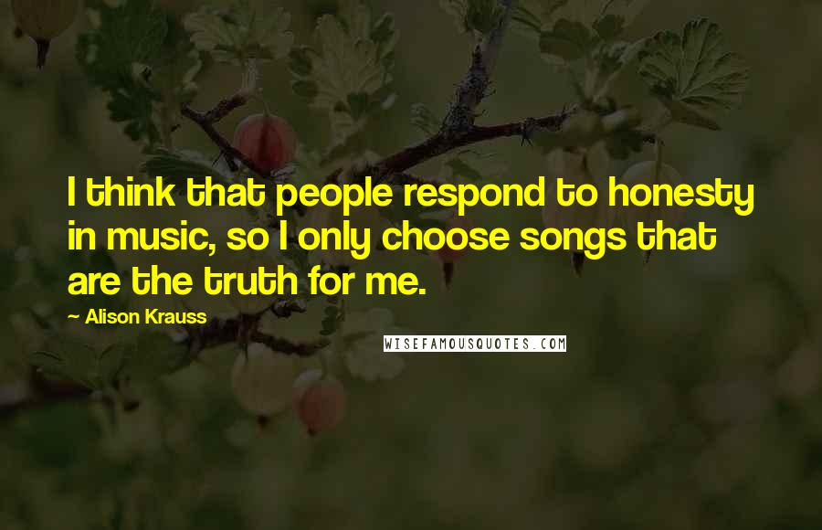 Alison Krauss Quotes: I think that people respond to honesty in music, so I only choose songs that are the truth for me.