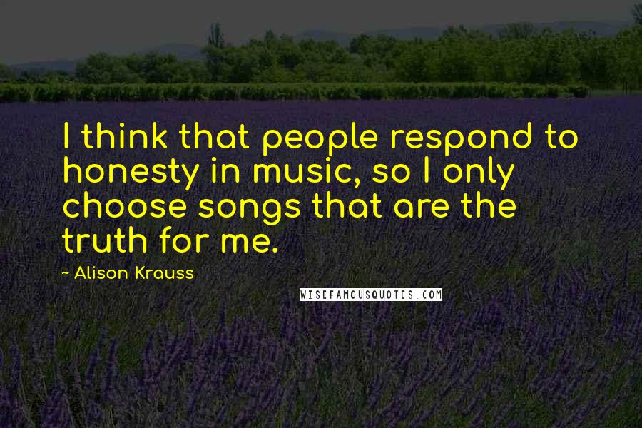 Alison Krauss Quotes: I think that people respond to honesty in music, so I only choose songs that are the truth for me.