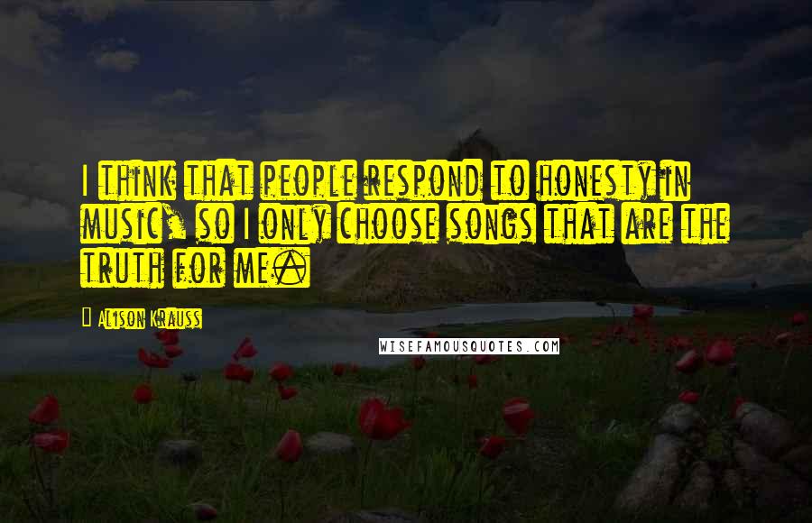 Alison Krauss Quotes: I think that people respond to honesty in music, so I only choose songs that are the truth for me.