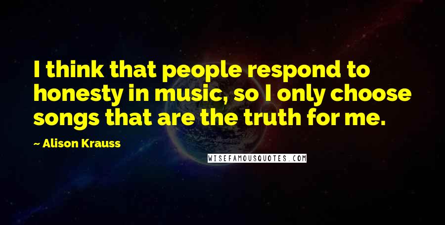 Alison Krauss Quotes: I think that people respond to honesty in music, so I only choose songs that are the truth for me.