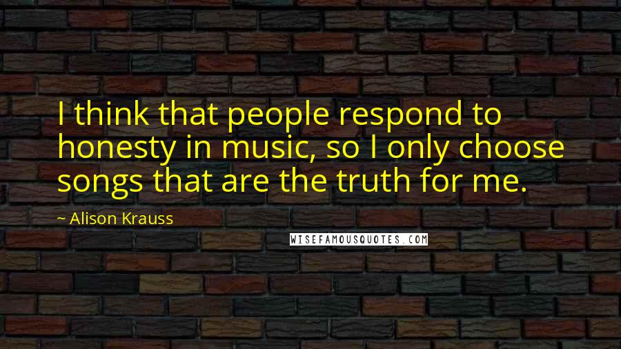 Alison Krauss Quotes: I think that people respond to honesty in music, so I only choose songs that are the truth for me.