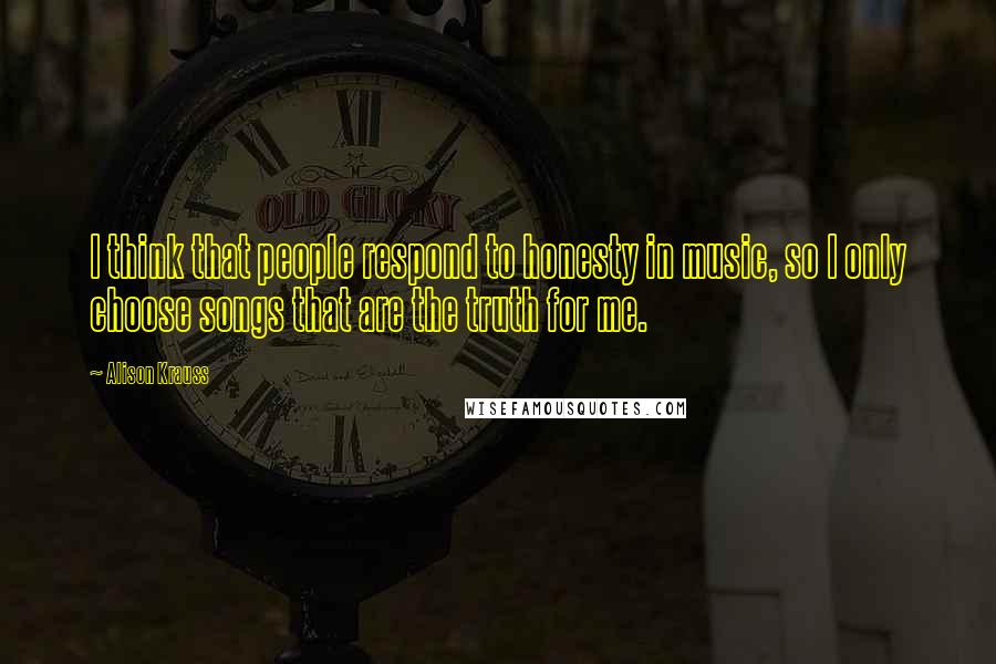 Alison Krauss Quotes: I think that people respond to honesty in music, so I only choose songs that are the truth for me.