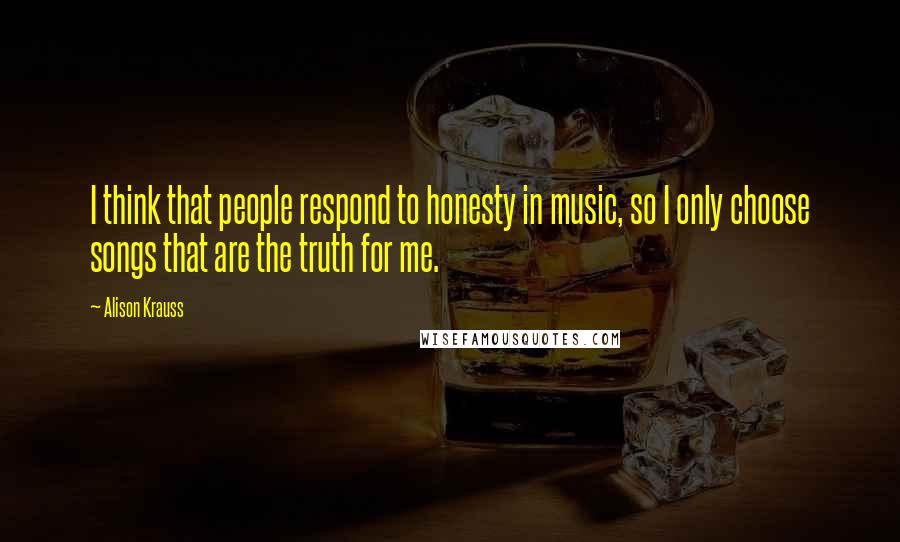 Alison Krauss Quotes: I think that people respond to honesty in music, so I only choose songs that are the truth for me.