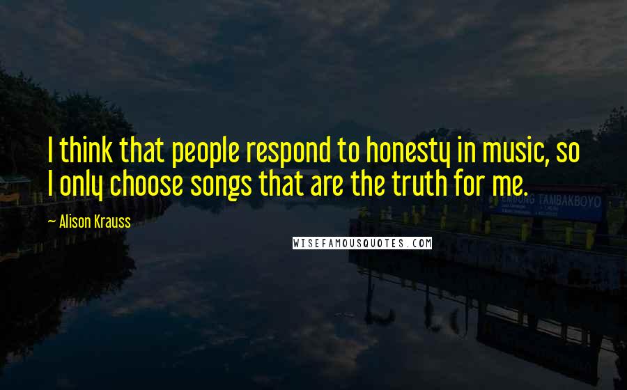 Alison Krauss Quotes: I think that people respond to honesty in music, so I only choose songs that are the truth for me.