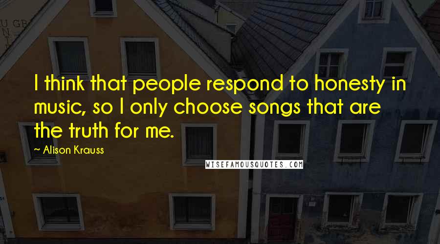 Alison Krauss Quotes: I think that people respond to honesty in music, so I only choose songs that are the truth for me.