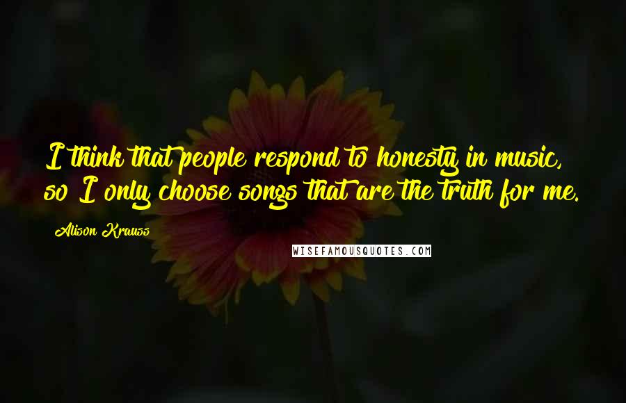 Alison Krauss Quotes: I think that people respond to honesty in music, so I only choose songs that are the truth for me.