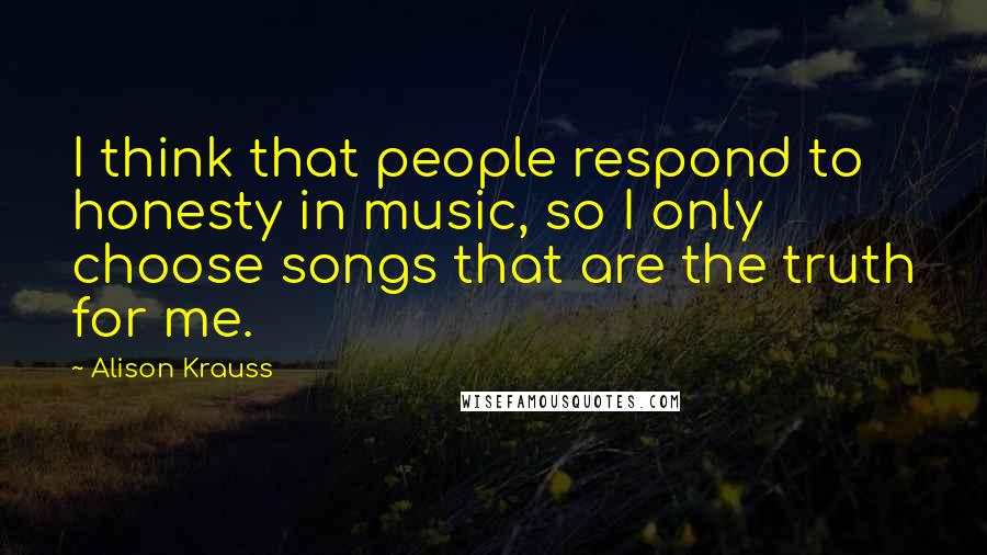 Alison Krauss Quotes: I think that people respond to honesty in music, so I only choose songs that are the truth for me.