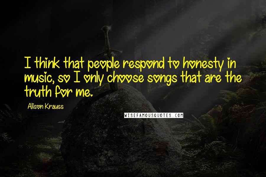 Alison Krauss Quotes: I think that people respond to honesty in music, so I only choose songs that are the truth for me.