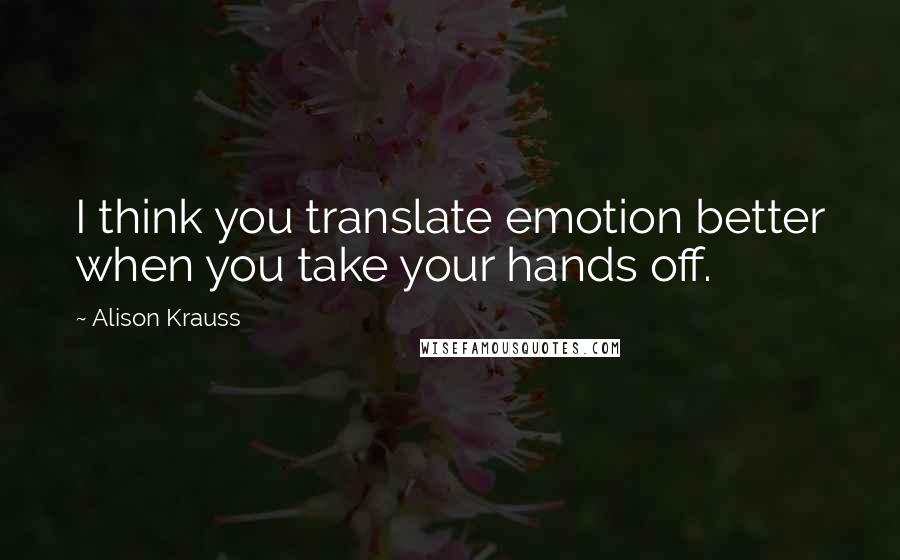 Alison Krauss Quotes: I think you translate emotion better when you take your hands off.