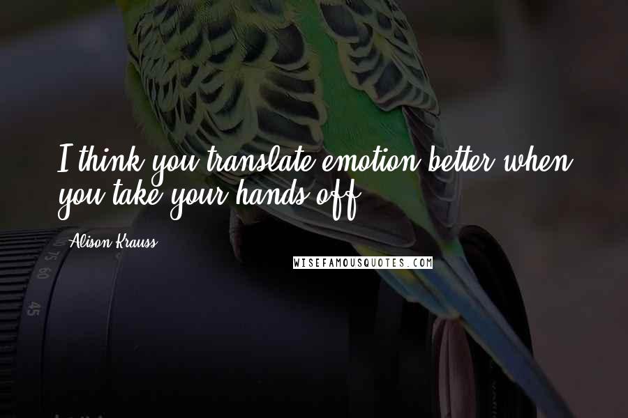 Alison Krauss Quotes: I think you translate emotion better when you take your hands off.