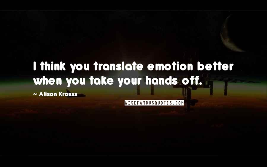 Alison Krauss Quotes: I think you translate emotion better when you take your hands off.