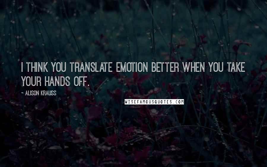 Alison Krauss Quotes: I think you translate emotion better when you take your hands off.