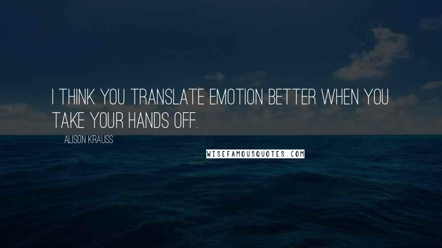 Alison Krauss Quotes: I think you translate emotion better when you take your hands off.