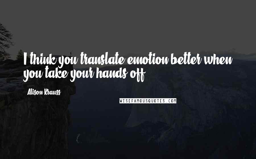 Alison Krauss Quotes: I think you translate emotion better when you take your hands off.