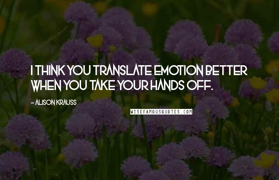 Alison Krauss Quotes: I think you translate emotion better when you take your hands off.