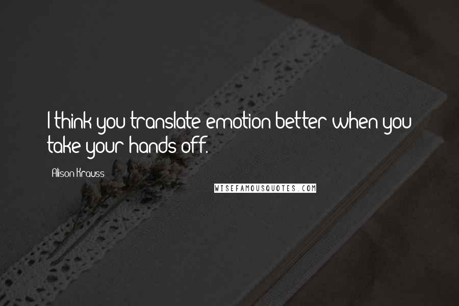 Alison Krauss Quotes: I think you translate emotion better when you take your hands off.