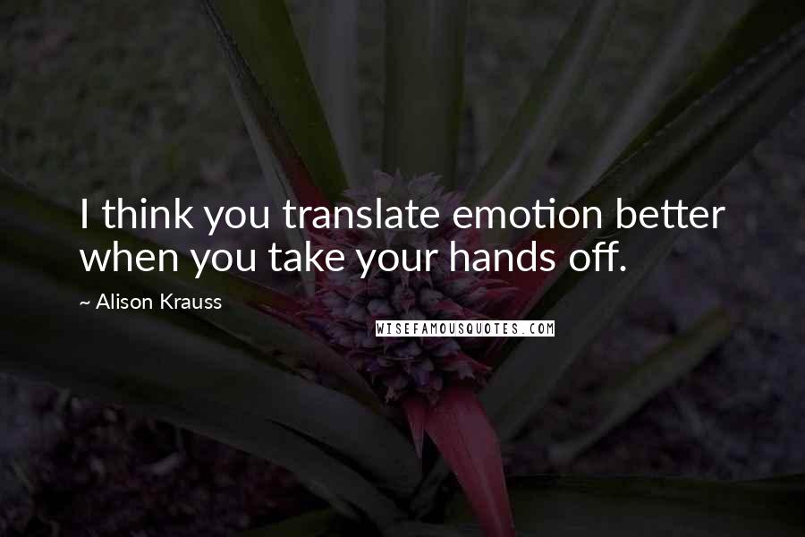 Alison Krauss Quotes: I think you translate emotion better when you take your hands off.