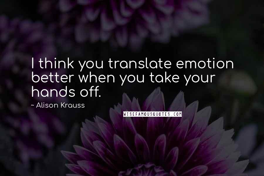 Alison Krauss Quotes: I think you translate emotion better when you take your hands off.