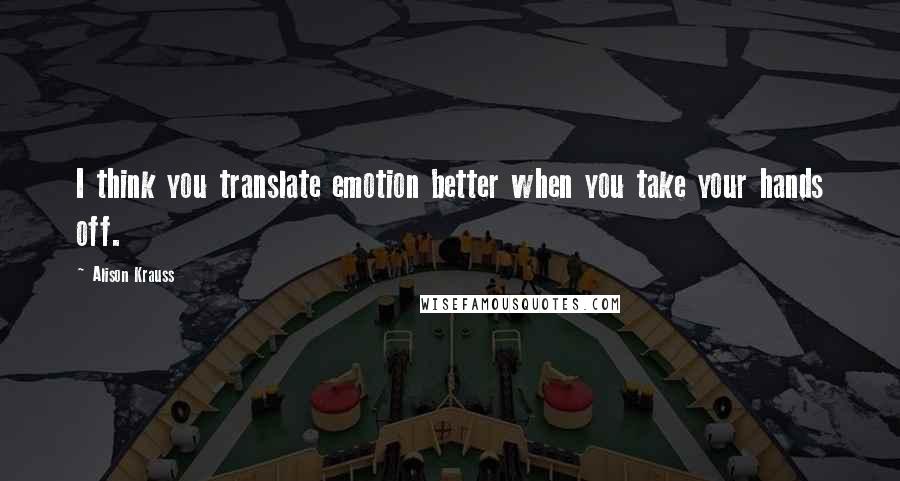 Alison Krauss Quotes: I think you translate emotion better when you take your hands off.