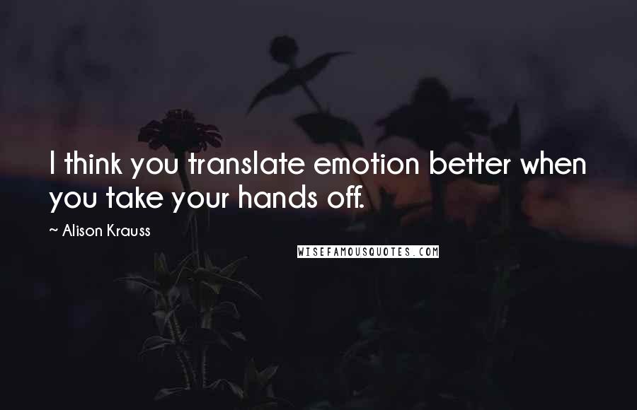 Alison Krauss Quotes: I think you translate emotion better when you take your hands off.