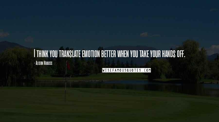 Alison Krauss Quotes: I think you translate emotion better when you take your hands off.