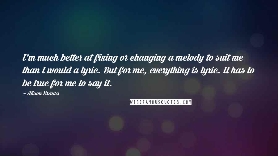 Alison Krauss Quotes: I'm much better at fixing or changing a melody to suit me than I would a lyric. But for me, everything is lyric. It has to be true for me to say it.