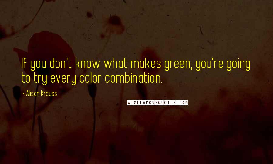 Alison Krauss Quotes: If you don't know what makes green, you're going to try every color combination.