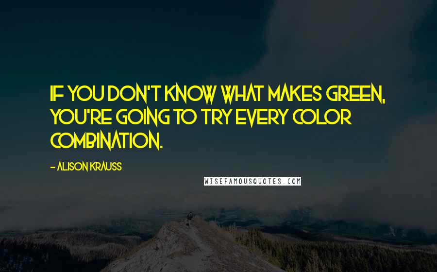 Alison Krauss Quotes: If you don't know what makes green, you're going to try every color combination.