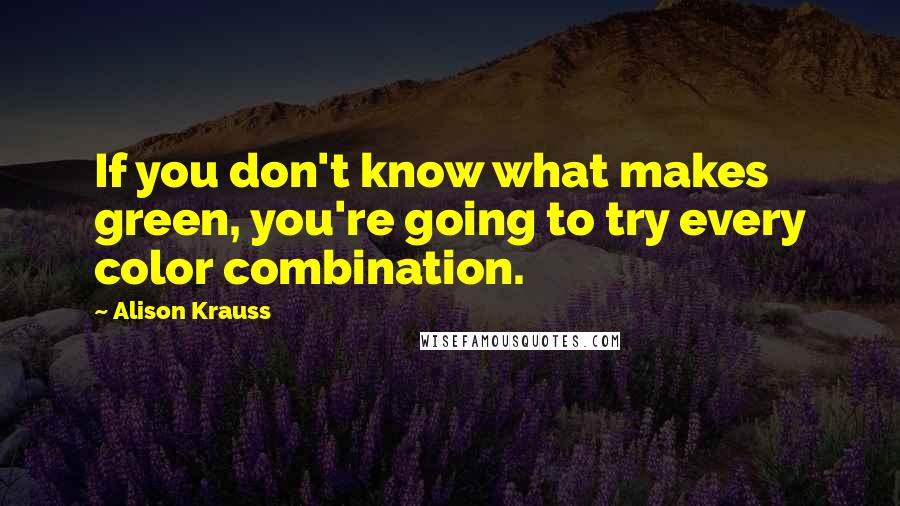 Alison Krauss Quotes: If you don't know what makes green, you're going to try every color combination.