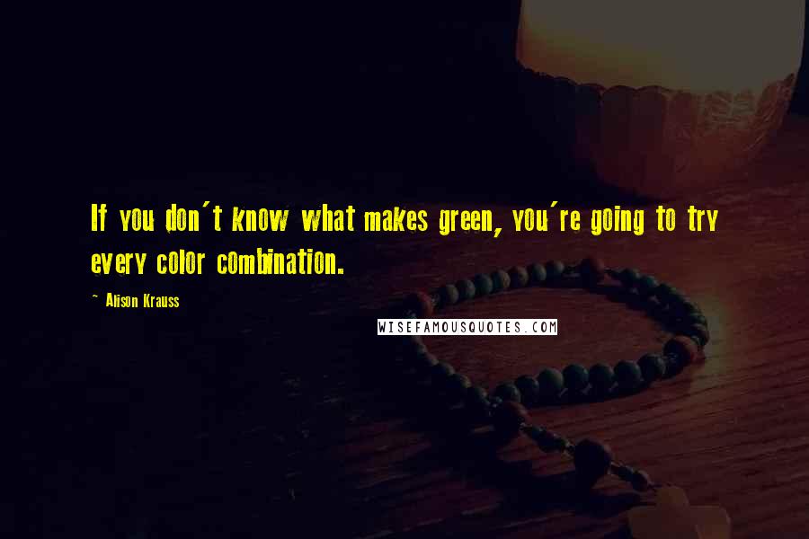 Alison Krauss Quotes: If you don't know what makes green, you're going to try every color combination.