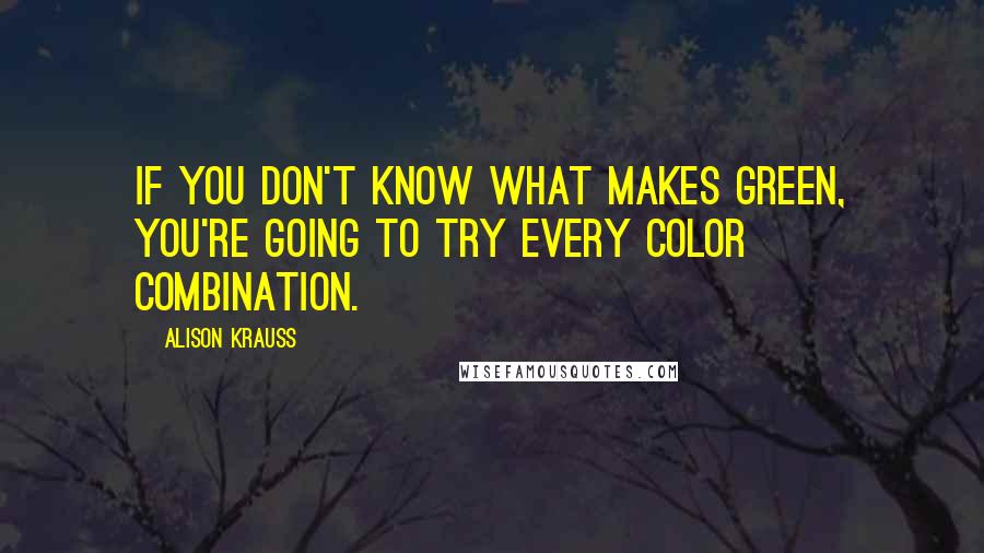 Alison Krauss Quotes: If you don't know what makes green, you're going to try every color combination.
