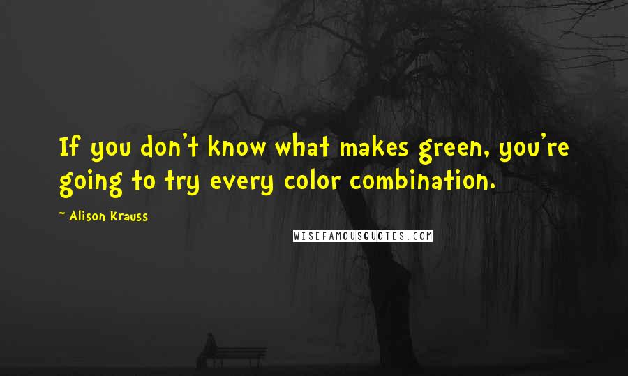 Alison Krauss Quotes: If you don't know what makes green, you're going to try every color combination.