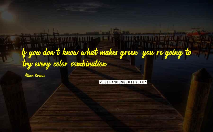 Alison Krauss Quotes: If you don't know what makes green, you're going to try every color combination.