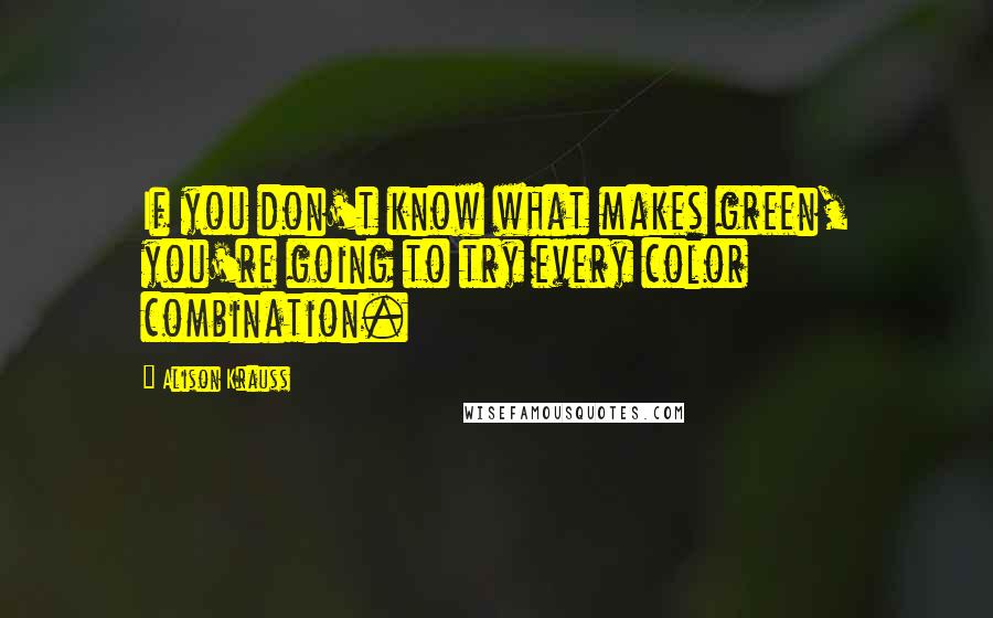 Alison Krauss Quotes: If you don't know what makes green, you're going to try every color combination.