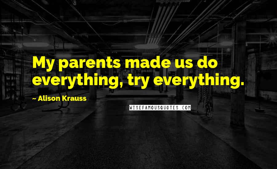 Alison Krauss Quotes: My parents made us do everything, try everything.