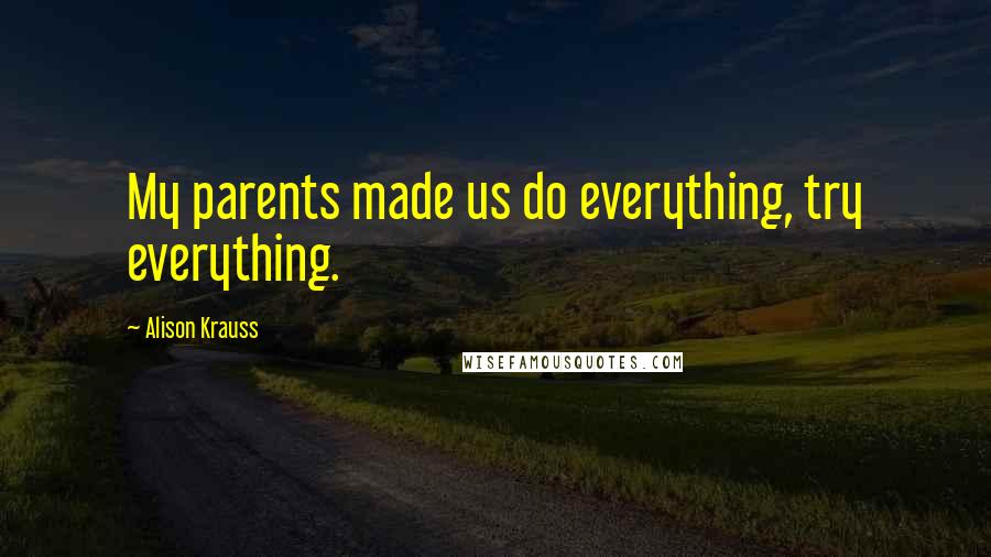 Alison Krauss Quotes: My parents made us do everything, try everything.