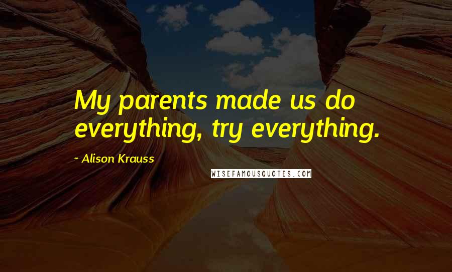 Alison Krauss Quotes: My parents made us do everything, try everything.