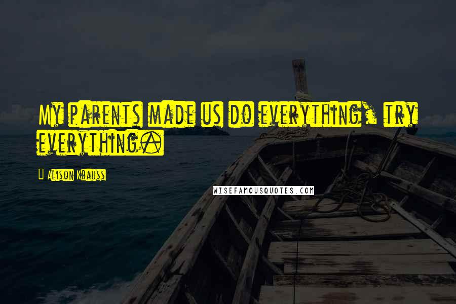Alison Krauss Quotes: My parents made us do everything, try everything.