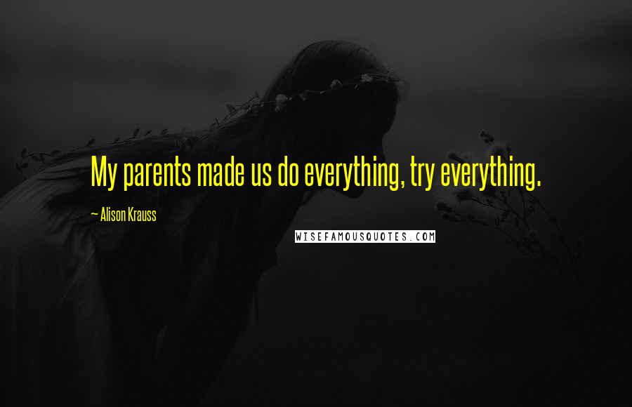 Alison Krauss Quotes: My parents made us do everything, try everything.