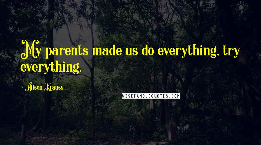 Alison Krauss Quotes: My parents made us do everything, try everything.