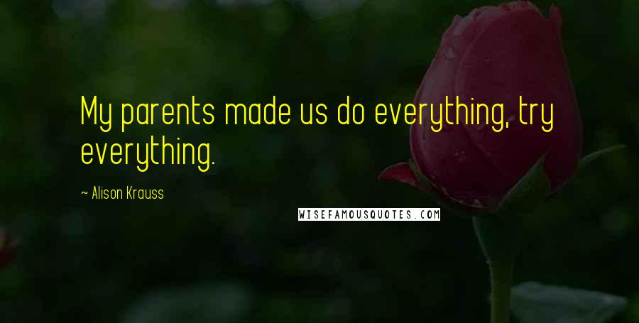 Alison Krauss Quotes: My parents made us do everything, try everything.