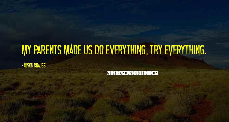 Alison Krauss Quotes: My parents made us do everything, try everything.