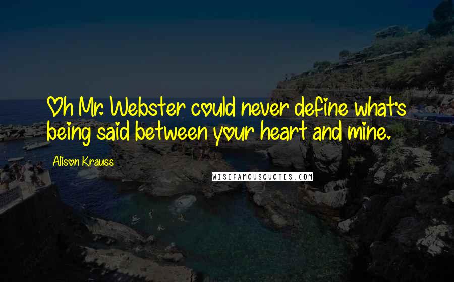 Alison Krauss Quotes: Oh Mr. Webster could never define what's being said between your heart and mine.