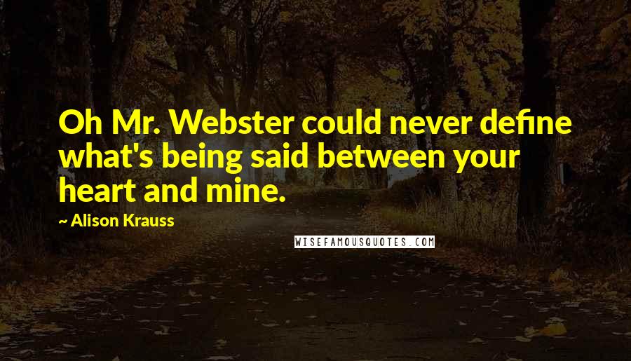 Alison Krauss Quotes: Oh Mr. Webster could never define what's being said between your heart and mine.