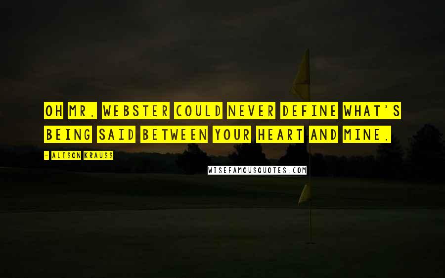 Alison Krauss Quotes: Oh Mr. Webster could never define what's being said between your heart and mine.